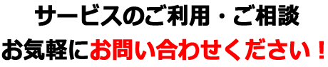 サービスのご利用・ご相談お気軽にお問い合わせください！